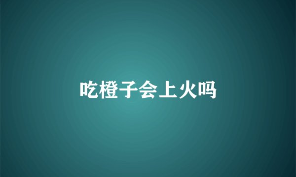 吃橙子会上火吗
