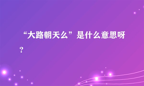 “大路朝天么”是什么意思呀？