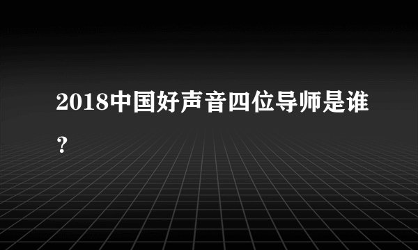 2018中国好声音四位导师是谁?
