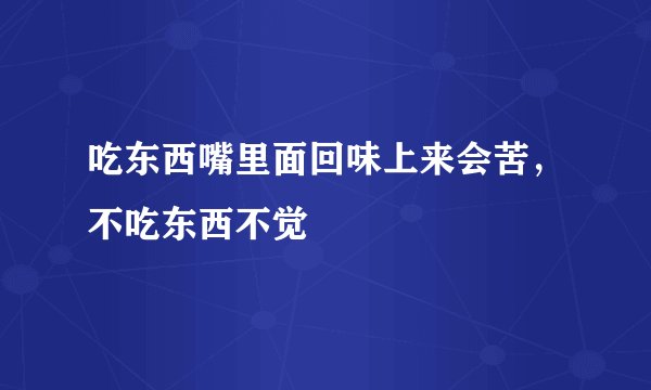 吃东西嘴里面回味上来会苦，不吃东西不觉