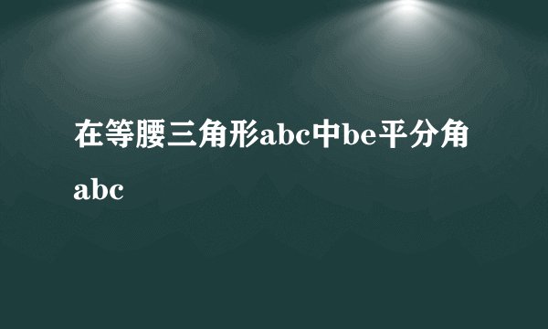 在等腰三角形abc中be平分角abc