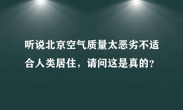 听说北京空气质量太恶劣不适合人类居住，请问这是真的？