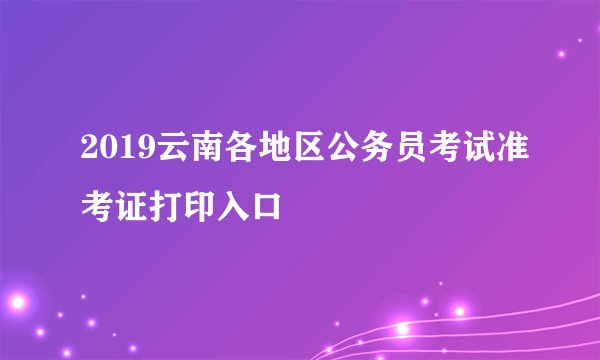 2019云南各地区公务员考试准考证打印入口