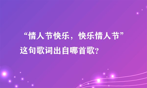 “情人节快乐，快乐情人节”这句歌词出自哪首歌？