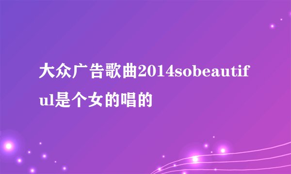大众广告歌曲2014sobeautiful是个女的唱的