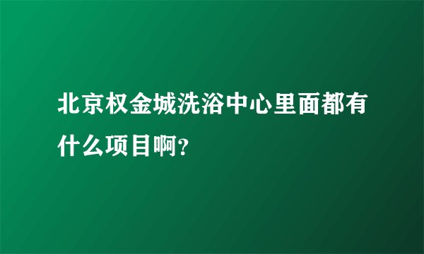 北京权金城洗浴中心里面都有什么项目啊？