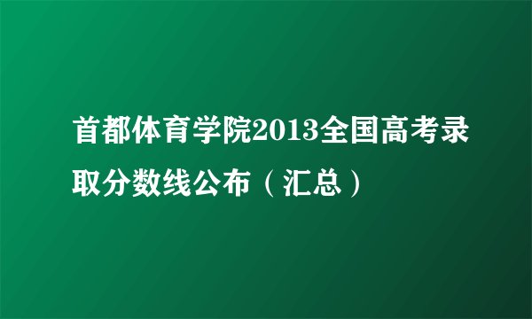 首都体育学院2013全国高考录取分数线公布（汇总）
