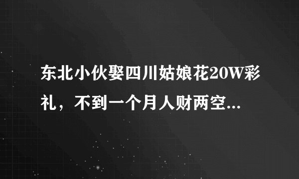 东北小伙娶四川姑娘花20W彩礼，不到一个月人财两空，为啥？