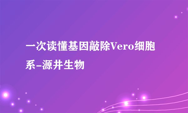 一次读懂基因敲除Vero细胞系-源井生物