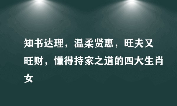 知书达理，温柔贤惠，旺夫又旺财，懂得持家之道的四大生肖女