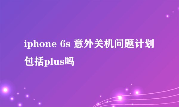 iphone 6s 意外关机问题计划包括plus吗