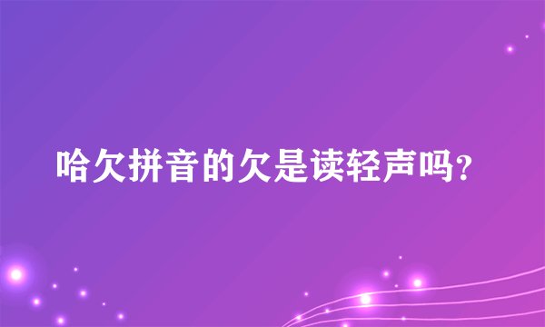 哈欠拼音的欠是读轻声吗？