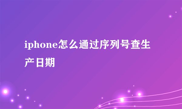iphone怎么通过序列号查生产日期