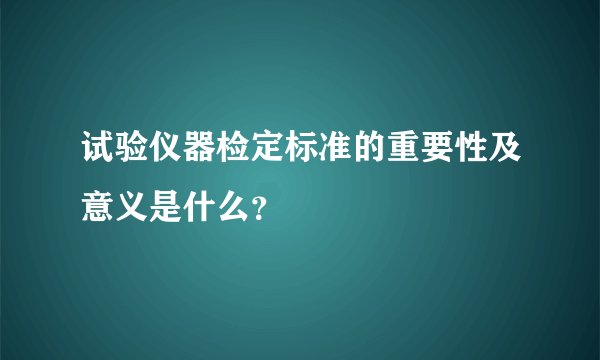 试验仪器检定标准的重要性及意义是什么？