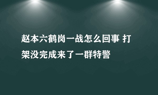 赵本六鹤岗一战怎么回事 打架没完成来了一群特警