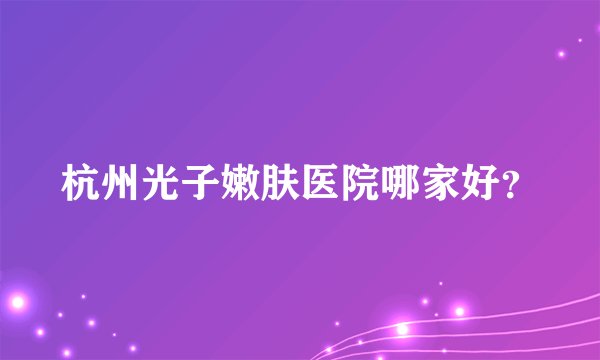 杭州光子嫩肤医院哪家好？
