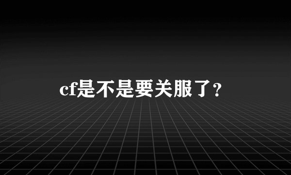 cf是不是要关服了？
