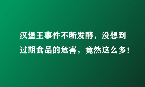 汉堡王事件不断发酵，没想到过期食品的危害，竟然这么多！