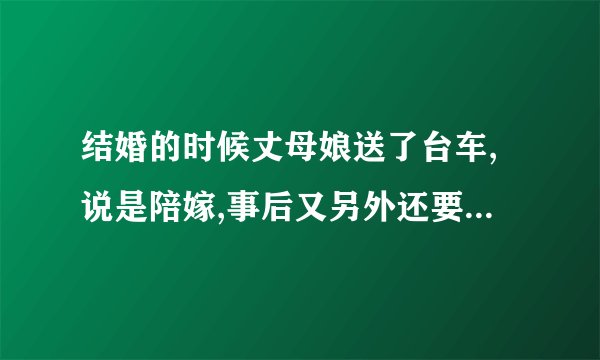 结婚的时候丈母娘送了台车,说是陪嫁,事后又另外还要了一万块钱押车,车写的丈母娘名字.离婚会怎么分