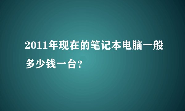 2011年现在的笔记本电脑一般多少钱一台？