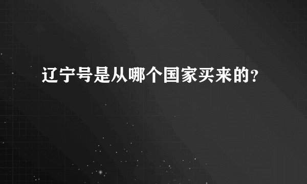 辽宁号是从哪个国家买来的？