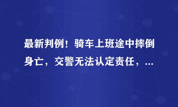 最新判例!骑车上班途中摔倒身亡,交警无法认定责任,人社局不认工伤被撤销!