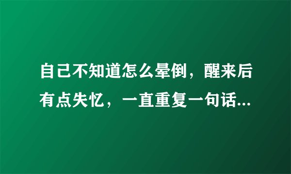 自己不知道怎么晕倒，醒来后有点失忆，一直重复一句话，问了无数次，