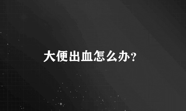 大便出血怎么办？