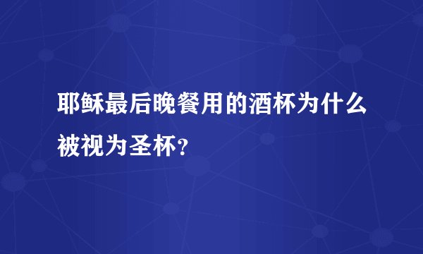 耶稣最后晚餐用的酒杯为什么被视为圣杯？