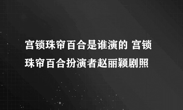 宫锁珠帘百合是谁演的 宫锁珠帘百合扮演者赵丽颖剧照