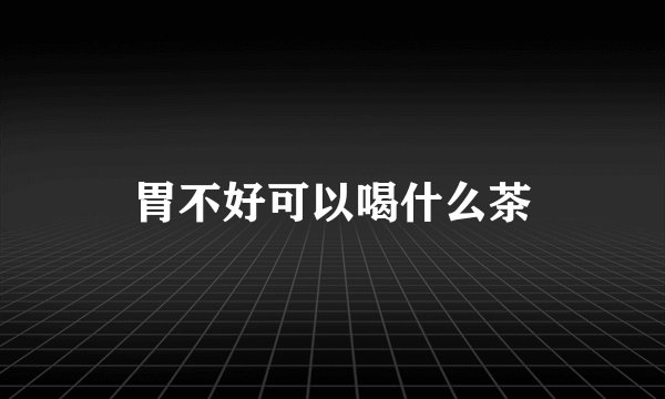 胃不好可以喝什么茶