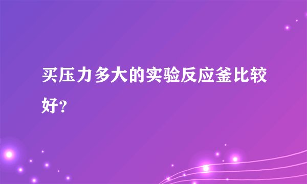 买压力多大的实验反应釜比较好？