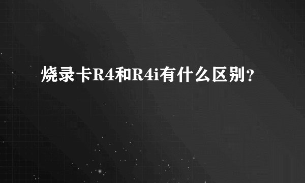 烧录卡R4和R4i有什么区别？