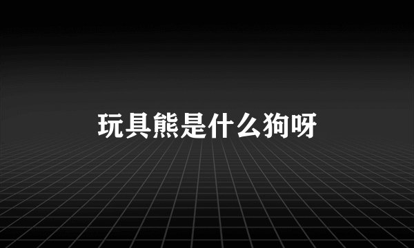 玩具熊是什么狗呀