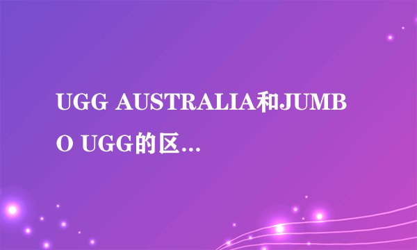 UGG AUSTRALIA和JUMBO UGG的区别 真伪辨别