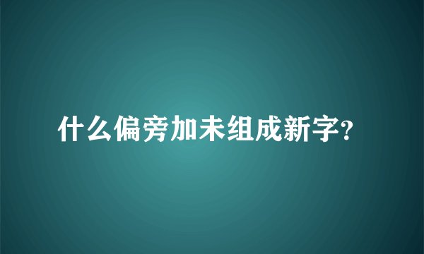 什么偏旁加未组成新字？