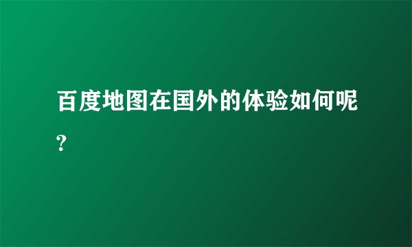 百度地图在国外的体验如何呢？