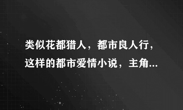 类似花都猎人，都市良人行，这样的都市爱情小说，主角一定是退役特种兵，杀手，特工的强悍男人.