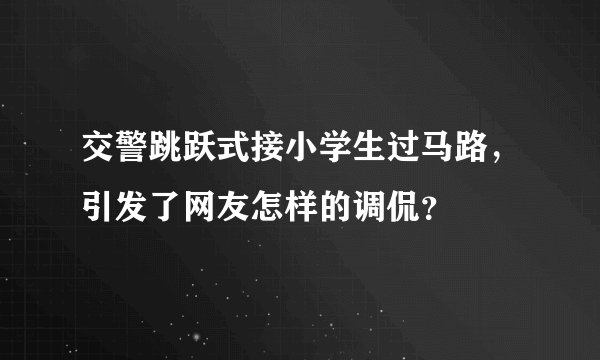 交警跳跃式接小学生过马路，引发了网友怎样的调侃？