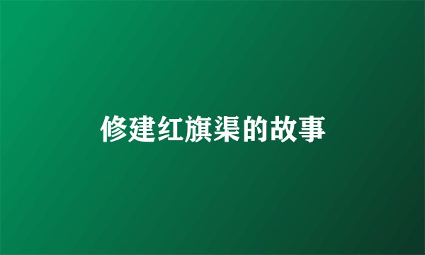 修建红旗渠的故事