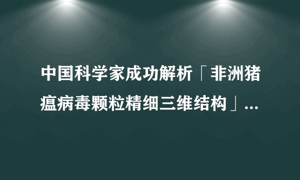 中国科学家成功解析「非洲猪瘟病毒颗粒精细三维结构」，将带来哪些影响？