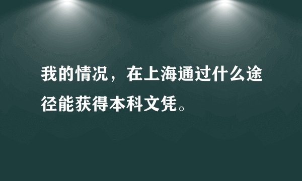 我的情况，在上海通过什么途径能获得本科文凭。