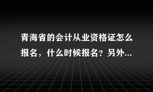 青海省的会计从业资格证怎么报名，什么时候报名？另外什么时间考？