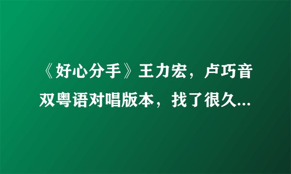 《好心分手》王力宏，卢巧音双粤语对唱版本，找了很久了，实在找不到