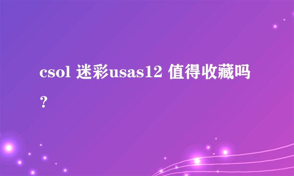 csol 迷彩usas12 值得收藏吗？