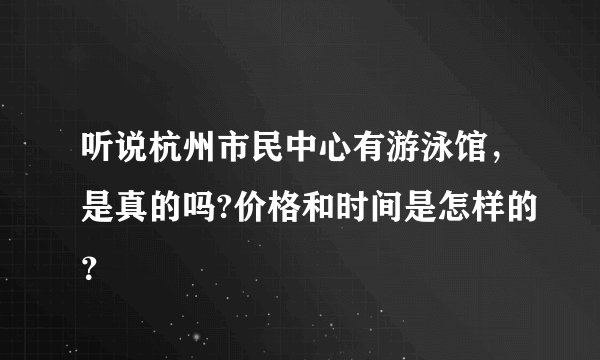 听说杭州市民中心有游泳馆，是真的吗?价格和时间是怎样的？