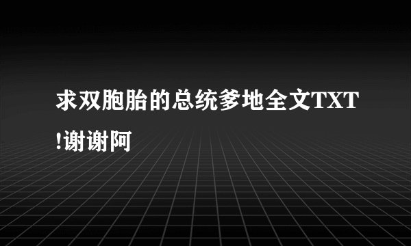 求双胞胎的总统爹地全文TXT!谢谢阿