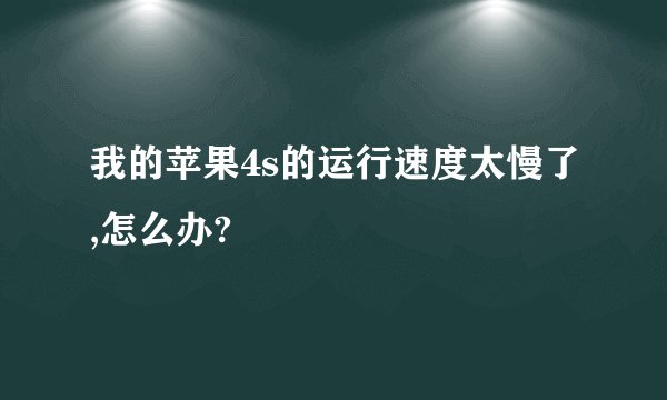 我的苹果4s的运行速度太慢了,怎么办?