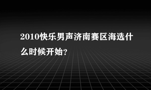 2010快乐男声济南赛区海选什么时候开始？