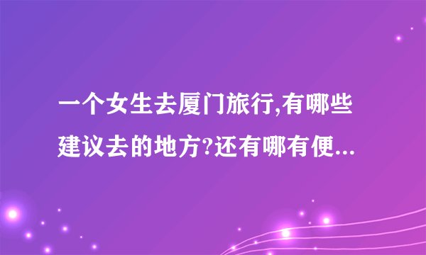 一个女生去厦门旅行,有哪些建议去的地方?还有哪有便宜适合学生住的旅馆？谢谢